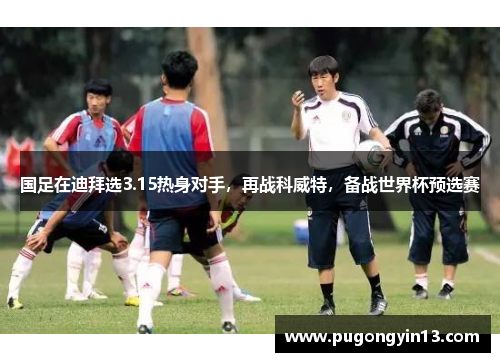 国足在迪拜选3.15热身对手,再战科威特,备战世界杯预选赛
